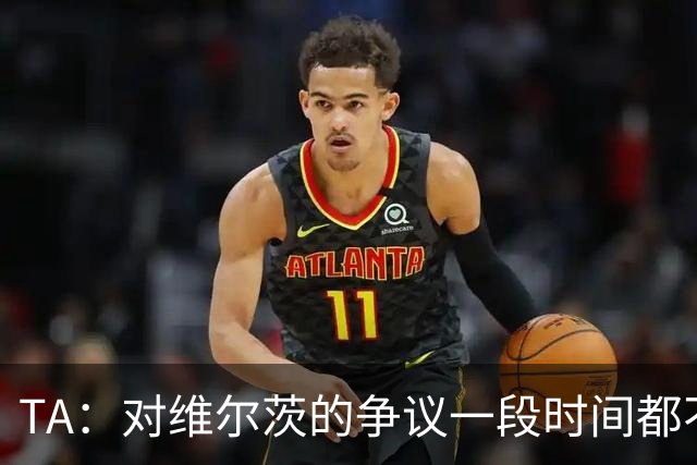 TA：对维尔茨的争议一段时间都不会停止 他有天赋但难以持续表现